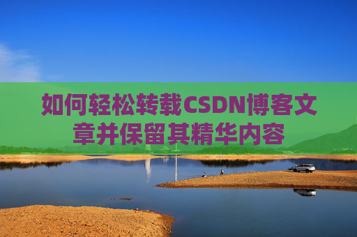 如何轻松转载CSDN博客文章并保留其精华内容